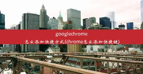 googlechrome怎么添加快捷方式(chrome怎么添加快捷键)