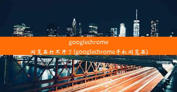 googlechrome浏览器打不开了(googlechrome手机浏览器)