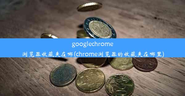 googlechrome浏览器收藏夹在哪(chrome浏览器的收藏夹在哪里)