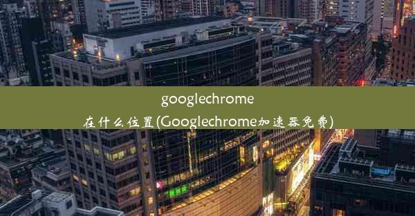 googlechrome在什么位置(Googlechrome加速器免费)