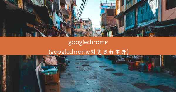 googlechrome(googlechrome浏览器打不开)