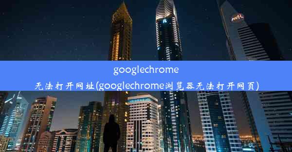 googlechrome无法打开网址(googlechrome浏览器无法打开网页)