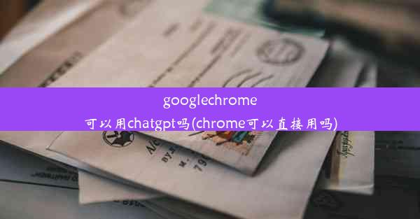 googlechrome可以用chatgpt吗(chrome可以直接用吗)