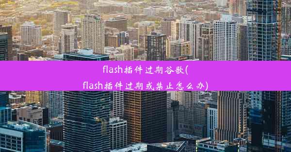 flash插件过期谷歌(flash插件过期或禁止怎么办)