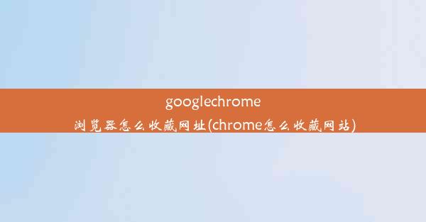 googlechrome浏览器怎么收藏网址(chrome怎么收藏网站)