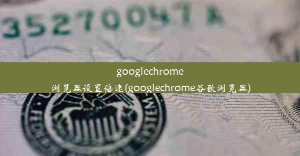 googlechrome浏览器设置倍速(googlechrome谷歌浏览器)