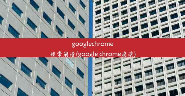 googlechrome经常崩溃(google chrome崩溃)