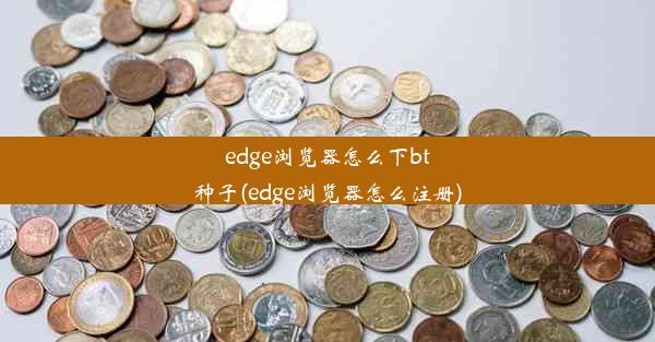 edge浏览器怎么下bt种子(edge浏览器怎么注册)