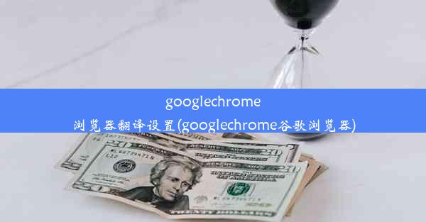 googlechrome浏览器翻译设置(googlechrome谷歌浏览器)