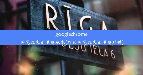 googlechrome浏览器怎么更新版本(谷歌浏览器怎么更新软件)