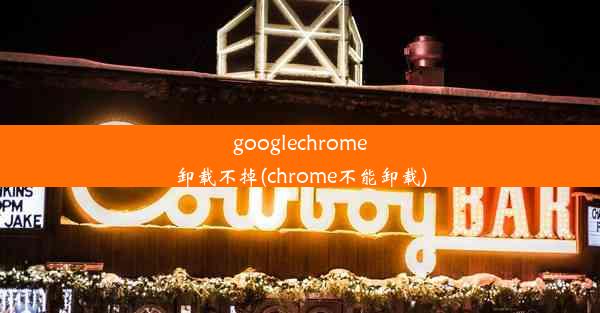 googlechrome卸载不掉(chrome不能卸载)