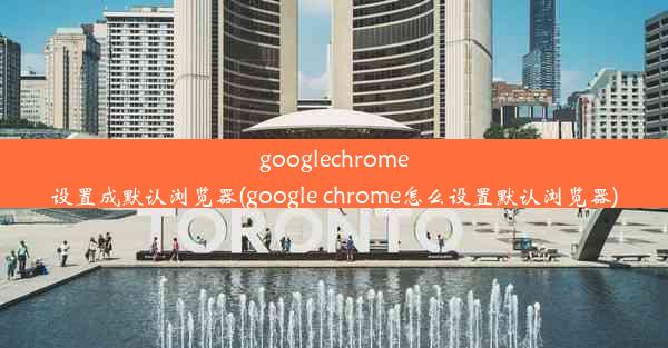 googlechrome设置成默认浏览器(google chrome怎么设置默认浏览器)