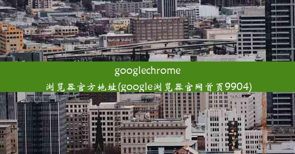 googlechrome浏览器官方地址(google浏览器官网首页9904)