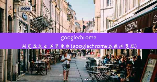 googlechrome浏览器怎么关闭更新(googlechrome谷歌浏览器)