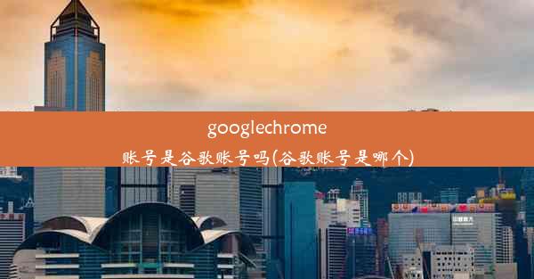 googlechrome账号是谷歌账号吗(谷歌账号是哪个)