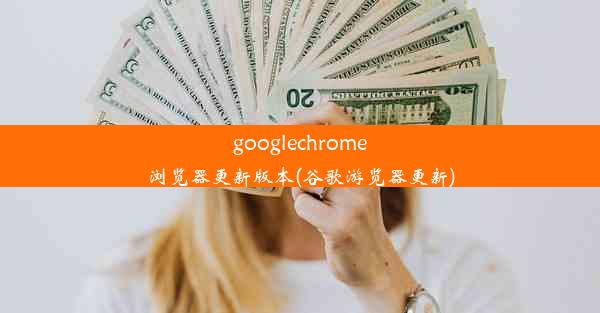 googlechrome浏览器更新版本(谷歌游览器更新)