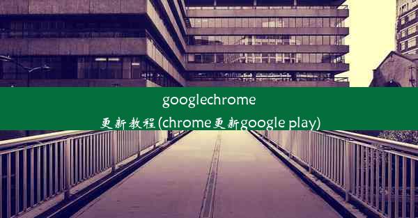 googlechrome更新教程(chrome更新google play)