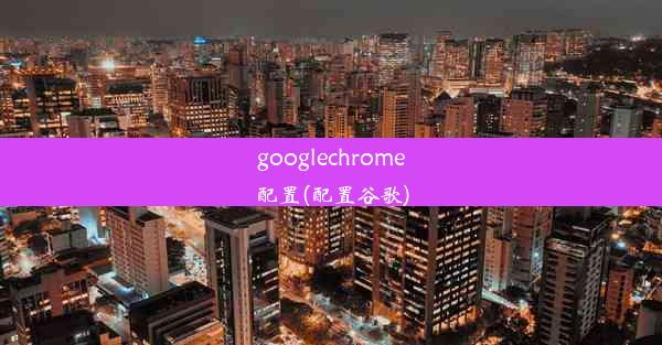 googlechrome配置(配置谷歌)