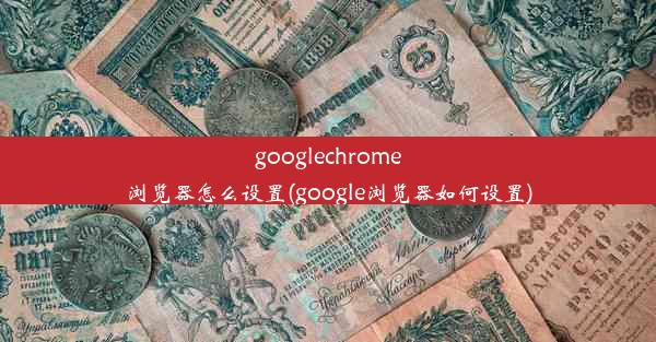 googlechrome浏览器怎么设置(google浏览器如何设置)