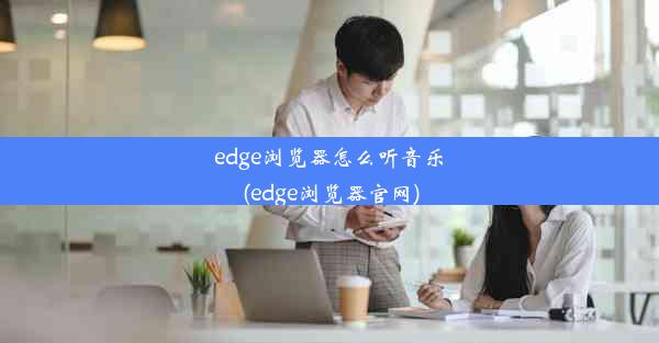 edge浏览器怎么听音乐(edge浏览器官网)