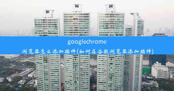 googlechrome浏览器怎么添加插件(如何在谷歌浏览器添加插件)