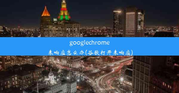 googlechrome未响应怎么办(谷歌打开未响应)