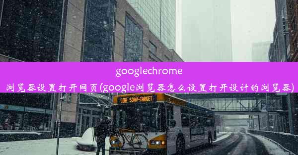 googlechrome浏览器设置打开网页(google浏览器怎么设置打开设计的浏览器)