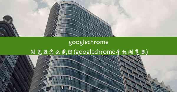 googlechrome浏览器怎么截图(googlechrome手机浏览器)