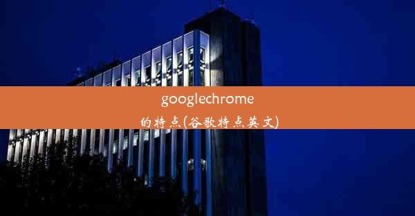 googlechrome的特点(谷歌特点英文)