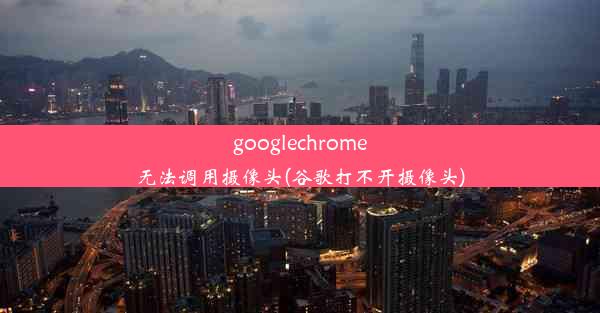 googlechrome无法调用摄像头(谷歌打不开摄像头)