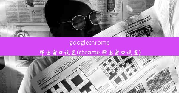 googlechrome弹出窗口设置(chrome 弹出窗口设置)