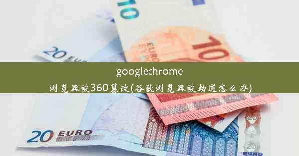 googlechrome浏览器被360篡改(谷歌浏览器被劫道怎么办)