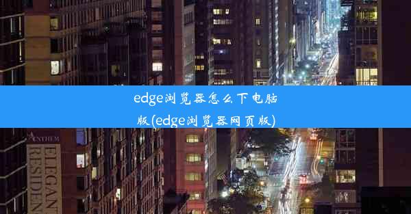 edge浏览器怎么下电脑版(edge浏览器网页版)