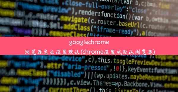 googlechrome浏览器怎么设置默认(chrome设置成默认浏览器)