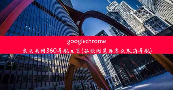 googlechrome怎么关闭360导航主页(谷歌浏览器怎么取消导航)