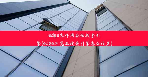 edge怎样用谷歌搜索引擎(edge浏览器搜索引擎怎么设置)