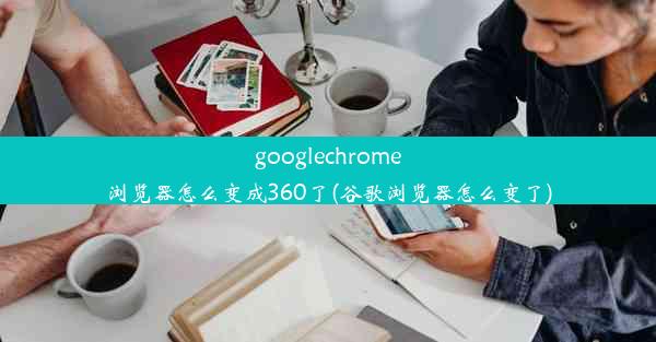 googlechrome浏览器怎么变成360了(谷歌浏览器怎么变了)