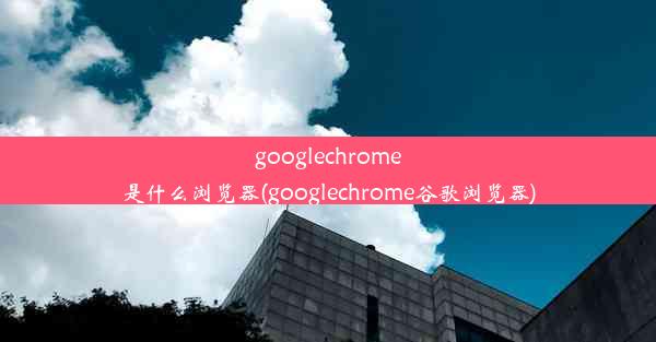 googlechrome是什么浏览器(googlechrome谷歌浏览器)