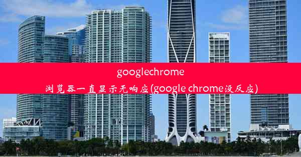 googlechrome浏览器一直显示无响应(google chrome没反应)