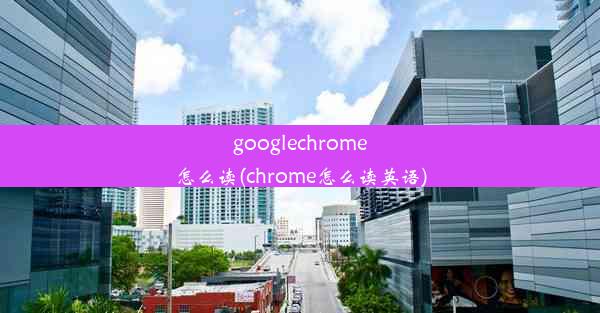 googlechrome怎么读(chrome怎么读英语)