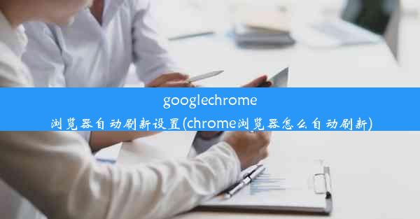 googlechrome浏览器自动刷新设置(chrome浏览器怎么自动刷新)