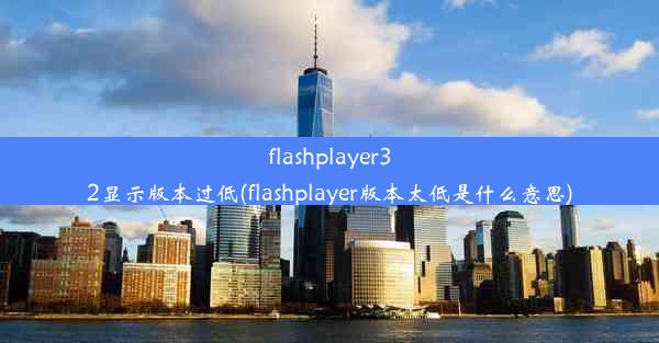 flashplayer32显示版本过低(flashplayer版本太低是什么意思)