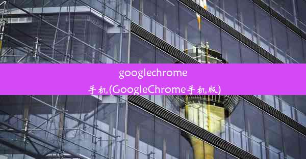 googlechrome手机(GoogleChrome手机版)