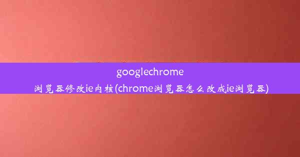 googlechrome浏览器修改ie内核(chrome浏览器怎么改成ie浏览器)