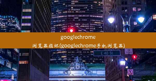 googlechrome浏览器损坏(googlechrome手机浏览器)