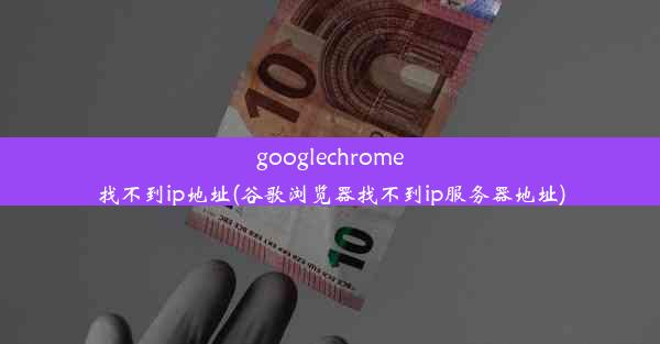 googlechrome找不到ip地址(谷歌浏览器找不到ip服务器地址)