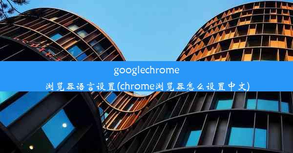 googlechrome浏览器语言设置(chrome浏览器怎么设置中文)