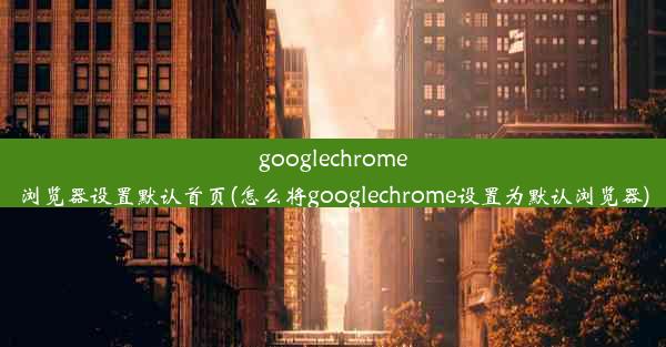 googlechrome浏览器设置默认首页(怎么将googlechrome设置为默认浏览器)