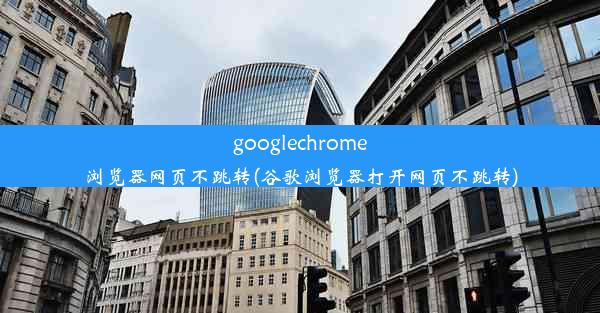 googlechrome浏览器网页不跳转(谷歌浏览器打开网页不跳转)