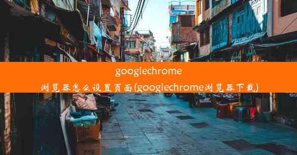 googlechrome浏览器怎么设置页面(googlechrome浏览器下载)